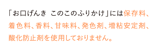 「お口げんき このこのふりかけ」には保存料、着色料、香料、甘味料、…
