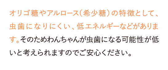 オリゴ糖やアルロース（希少糖）の特徴として、虫歯になりにくい、低エネルギーなどがあります。…