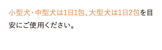 小型犬・中型犬は1日1包、大型犬は1日2包を目安にご使用ください。