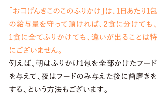 「お口げんき このこのふりかけ」は、1日あたり1包の給与量を守って頂ければ、2食に分けても、…