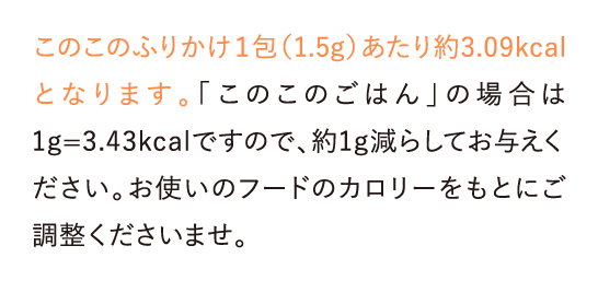 このこのふりかけ1包(1.5g)あたり約3.09kcalとなります。「このこのごはん」の場合は…