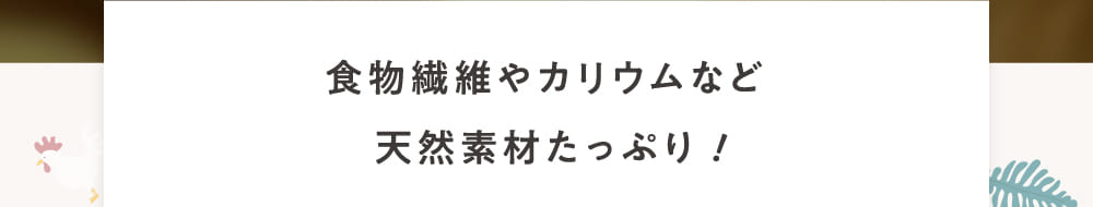 食物繊維やカリウムなど天然素材たっぷり！