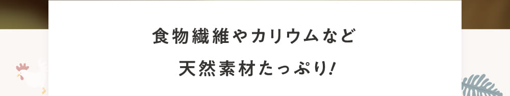 食物繊維やカリウムなど天然素材たっぷり！