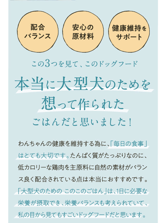 配合バランス 安心の原材料 健康維持をサポート この3つを見て、このドッグフード本当に大型犬のためを想って作られたごはんだと思いました！...