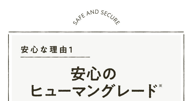 安心な理由1 安心のヒューマングレード