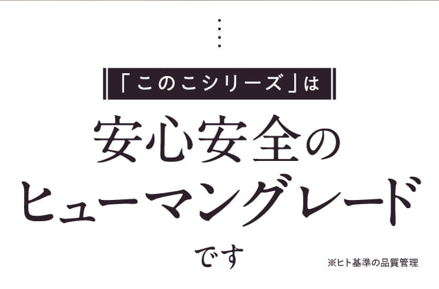 「このこシリーズ」は安心安全のヒューマングレードです