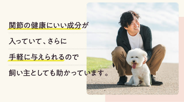 関節の健康にいい成分が入っていて、さらに手軽に与えられるので飼い主としても助かっています。