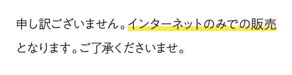 申し訳ございません。インターネットのみでの販売となります。ご了承くださいませ
