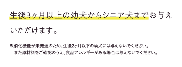 生後3ヶ月以上の幼犬からシニア犬までお与えいただけます。