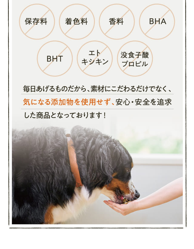 毎日あげるものだから、素材にこだわるだけでなく、気になる添加物を使用せず、安心・安全を追求した商品となっております！