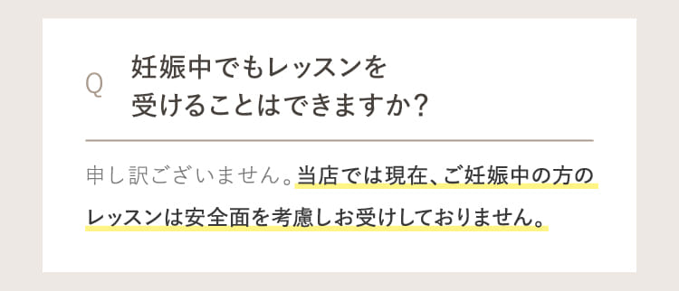 当店では現在、ご妊娠中の方のレッスンは安全面を考慮しお受けしておりません。