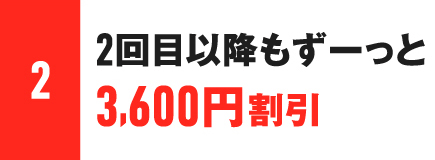 2.2回目以降もずーっと3,600円割引
