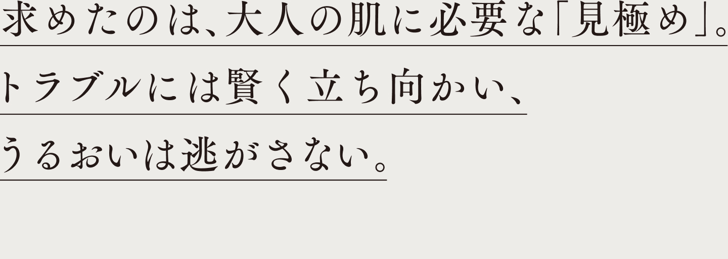 求めたのは、大人の肌に必要な「見極め」。トラブルには賢く立ち向かう、うるおいは逃さない。