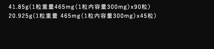 41.85g（1粒重量465mg（1粒内容量300mg）×90粒） 20.925g（1粒重量465mg（1粒内容量300mg）×45粒）
