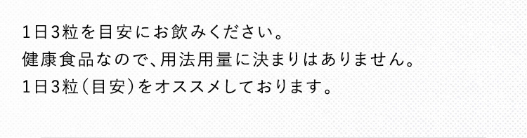1日3粒を目安にお飲みください。健康食品なので、用法用量に決まりはありません。1日3粒（目安）をオススメしております。