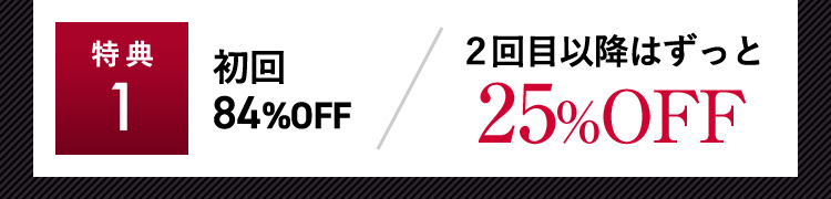 特典1 初回84％OFF 2回目以降はずっと25％OFF
