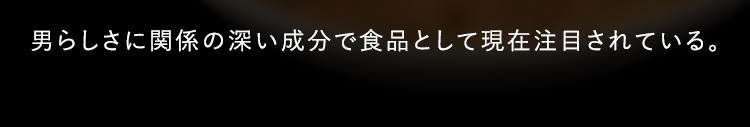 男らしさに関係の深い成分で食品として現在注目されている。
