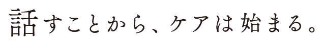 話すことから、ケアは始まる。