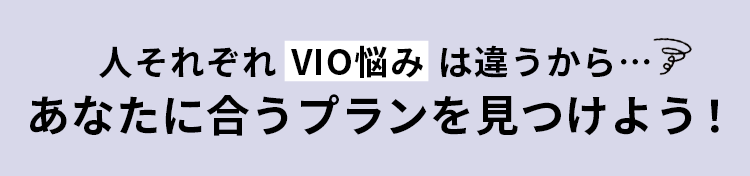 人それぞれ VIO悩み は違うから…あなたに合うプランを見つけよう！