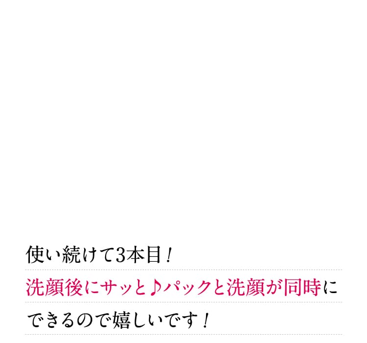 使い続けて3本目！洗顔後にサッとパックと洗顔が同時にできるので嬉しいです！