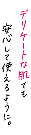 デリケートな肌でも安心して使えるように。