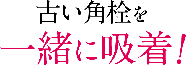 古い角栓を一緒に吸着！