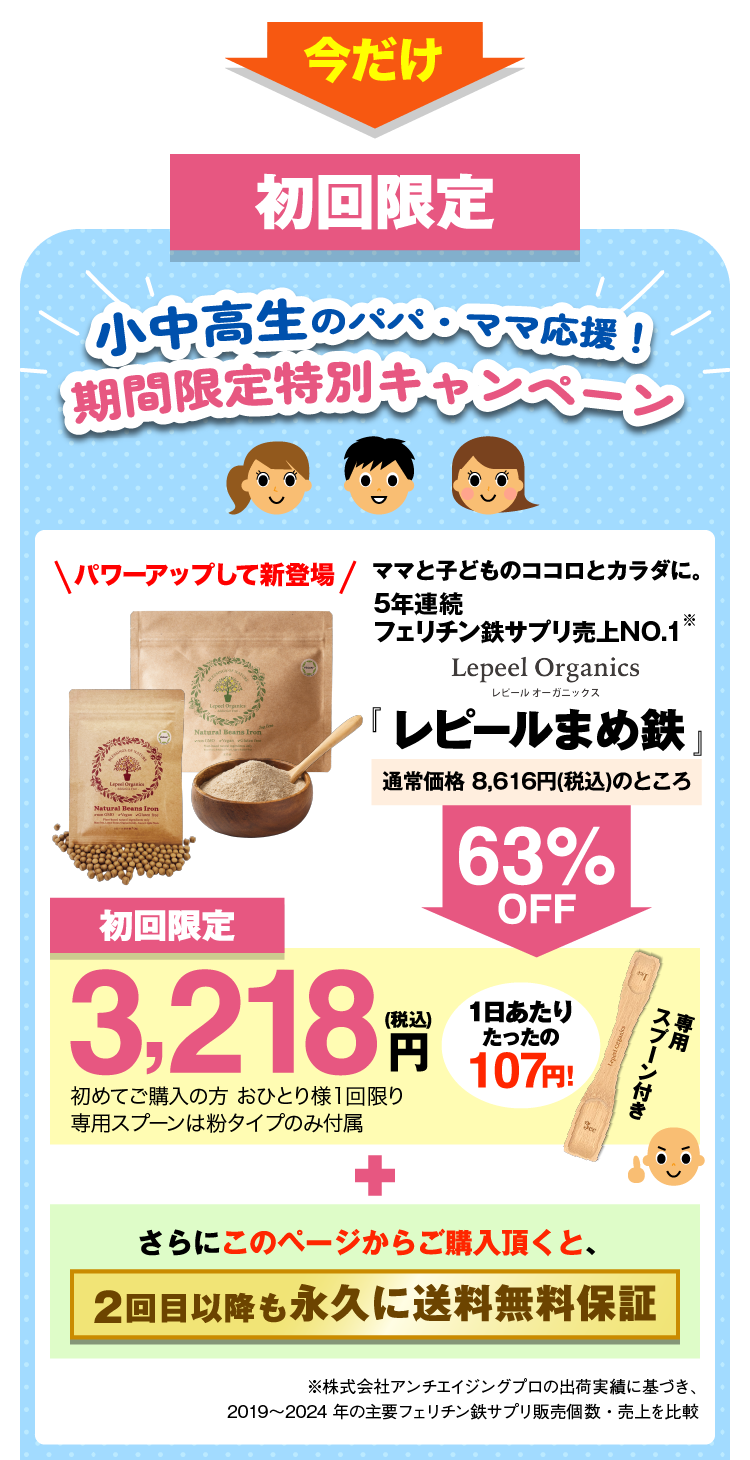 初回限定 小中学生のパパ・ママ応援！ 期間限定特別キャンペーン ママと子どものココロとカラダに。フェリチン鉄サプリ売上NO.1　のLepeel Organics レピールオーガニックス 栄養機能食品 『レピールまめ鉄』 初回限定 3,218円（税込） 初めてご購入の方　おひとり様1回限り さらにこのページからのご購入頂くと、 2回目以降も永久に送料無料保証 ※自社調べ　2020年6月時点