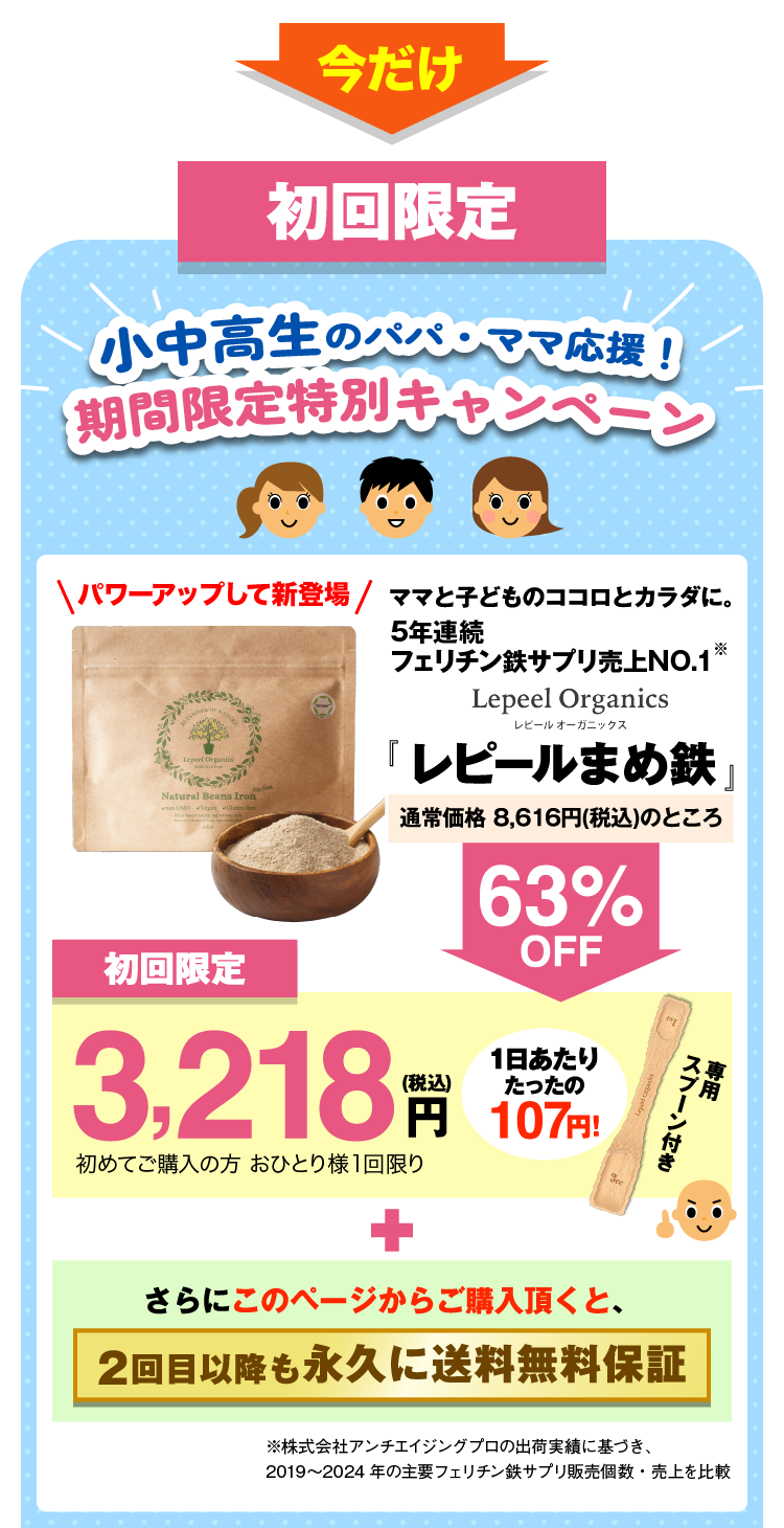 初回限定 小中学生のパパ・ママ応援！ 期間限定特別キャンペーン ママと子どものココロとカラダに。フェリチン鉄サプリ売上NO.1　のLepeel Organics レピールオーガニックス 栄養機能食品 『レピールまめ鉄』 初回限定 3,218円（税込） 初めてご購入の方　おひとり様1回限り さらにこのページからのご購入頂くと、 2回目以降も永久に送料無料保証 ※自社調べ　2020年6月時点