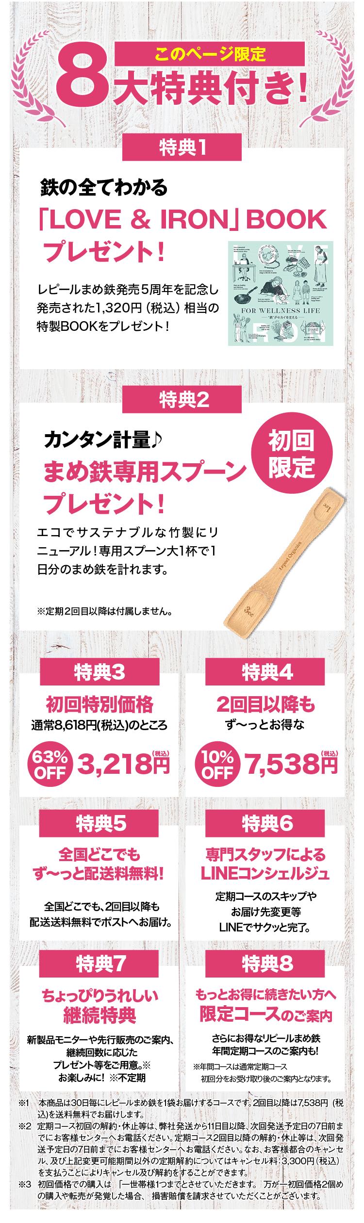 このページからのご購入特典一覧 特典1 特別価格 初回約63％OFF 特典2 このページからご購入で 永久送料無料 特典3 便利な専用スプーン付き 特典4 専任コンシェルジュサービス 特典5定期便のお約束回数は ありません ※1 本商品は30日毎にレピールまめ鉄を1袋お届けするコースです。2回目以降は7,538 (税込)を送料無料でお届けします。  ※2 定期コースの周期変更、休止は次回発送予定日の7日前までにお客様センターへお電話ください。 ※3 初回価格での購入は 「一世帯様1つまでとさせていただきます。 万が一初回価格2個めの購入や転売が発覚した場合、 損害賠償を請求させていただくことがございます。