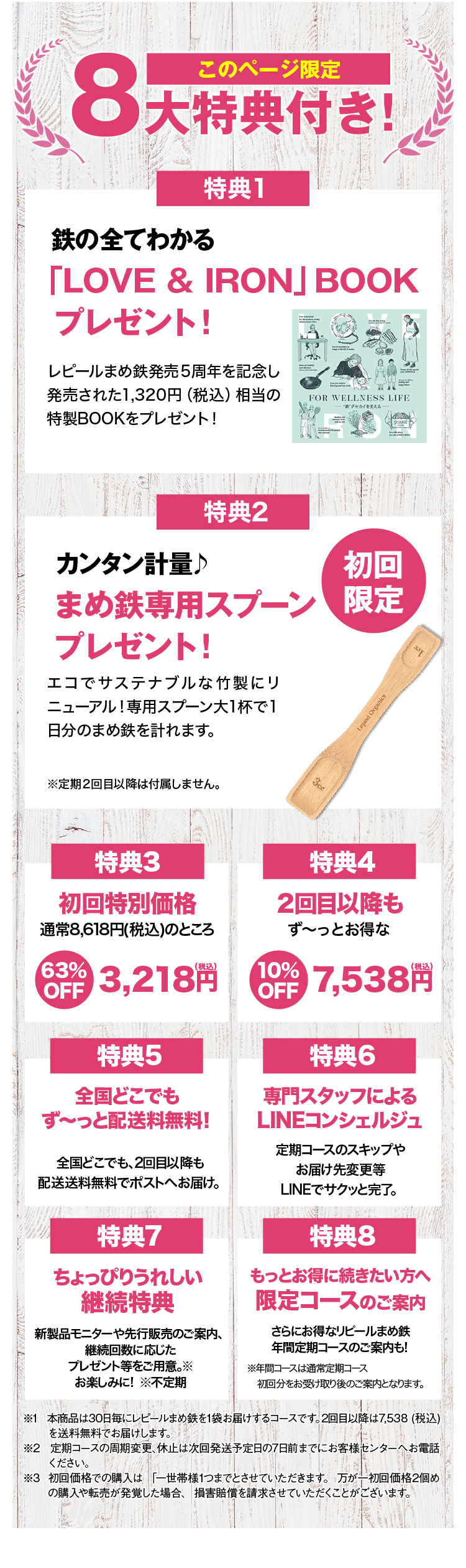 このページからのご購入特典一覧 特典1 特別価格 初回約63％OFF 特典2 このページからご購入で 永久送料無料 特典3 便利な専用スプーン付き 特典4 専任コンシェルジュサービス 特典5定期便のお約束回数は ありません ※1 本商品は30日毎にレピールまめ鉄を1袋お届けするコースです。2回目以降は7,538 (税込)を送料無料でお届けします。  ※2 定期コースの周期変更、休止は次回発送予定日の7日前までにお客様センターへお電話ください。 ※3 初回価格での購入は 「一世帯様1つまでとさせていただきます。 万が一初回価格2個めの購入や転売が発覚した場合、 損害賠償を請求させていただくことがございます。