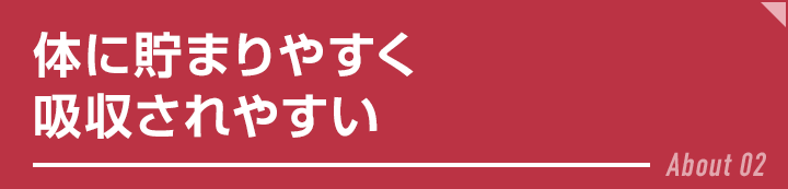 体に貯まりやすく吸収されやすい