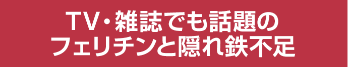 TV・雑誌でも話題のフェリチンと隠れ鉄不足