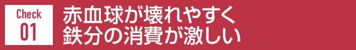 Check01 赤血球が壊れやすく鉄分の消費が激しい