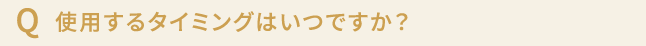 使用するタイミングはいつですか？