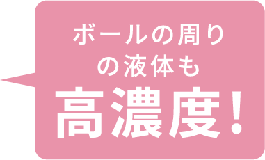 ボールの周りの液体も高濃度！