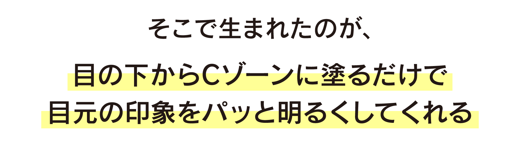 そこで生まれたのが、目の下からCゾーンに塗るだけで目元の印象をパッと明るくしてくれる