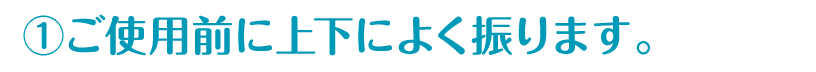 ①ご使用前に上下によく振ります。