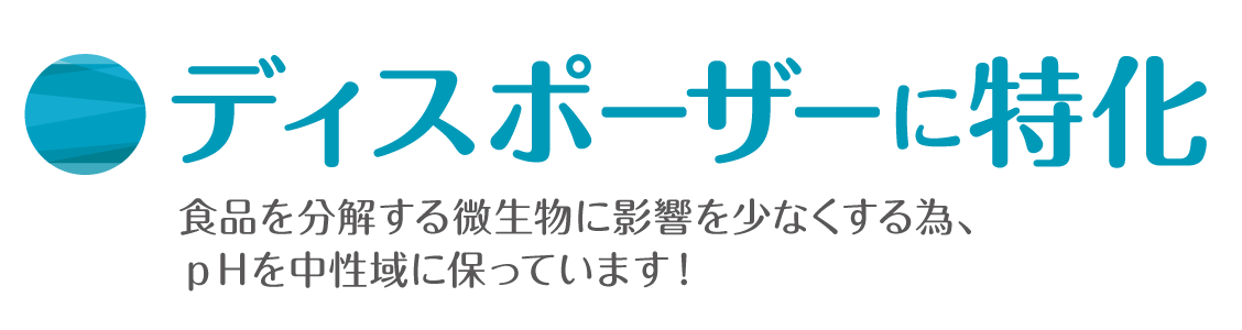 ディスポーザーに特化 食品を分解する微生物に影響を少なくする為、ｐＨを中性域に保っています！