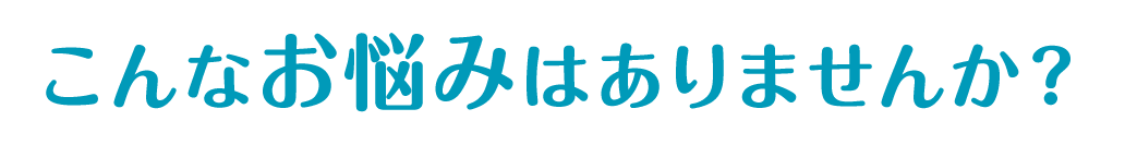こんなお悩みはありませんか？