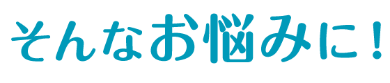 そんなお悩みに！