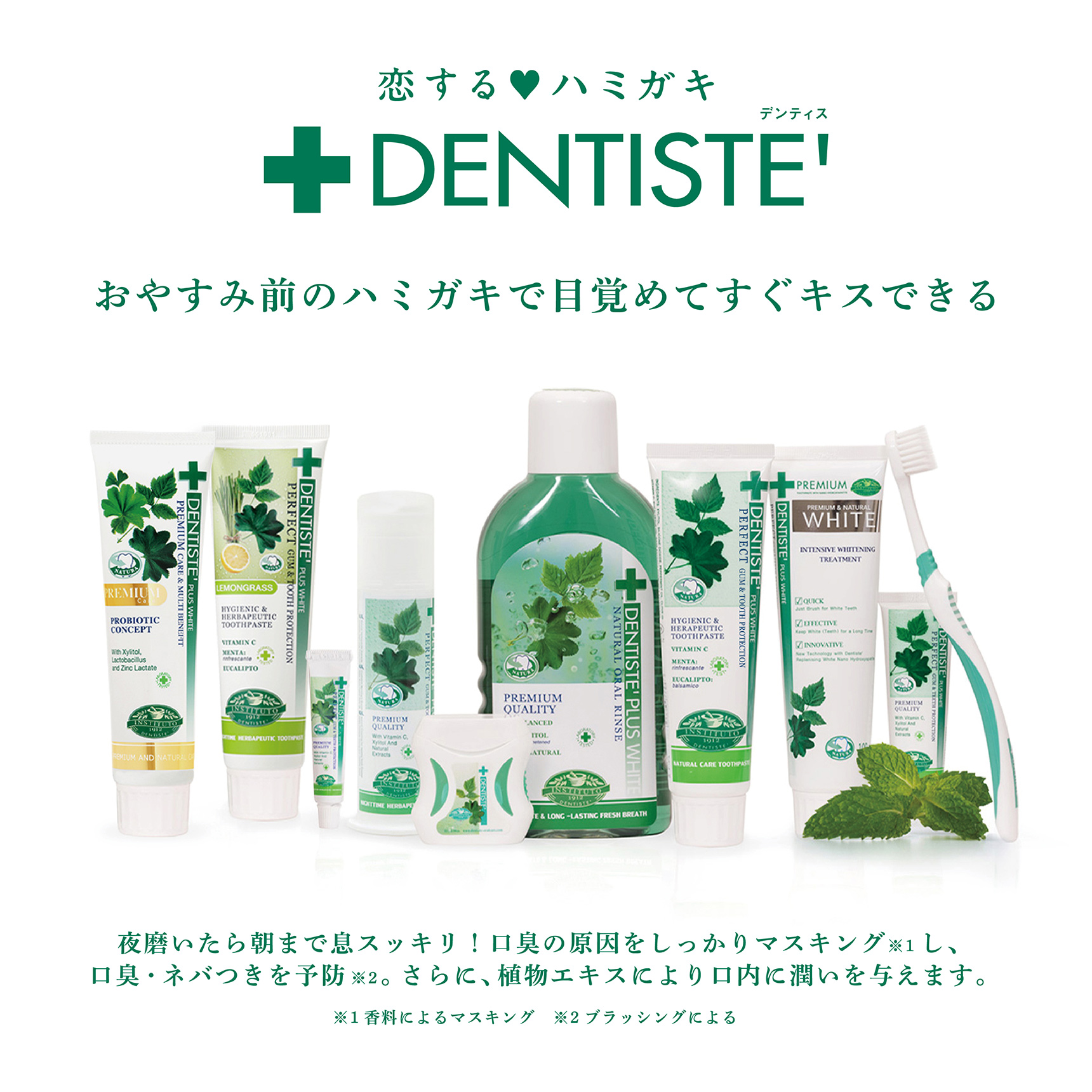 恋するハミガキ　DENTISTE' デンティス　おやすみ前のハミガキで目覚めてすぐキスできる　夜磨いたら朝まで息スッキリ！口臭の原因をしっかりマスキング※1し、口臭・ネバつきを予防※2。さらに、植物エキスにより口内に潤いを与えます。 ※1香料によるマスキング ※2ブラッシングによる