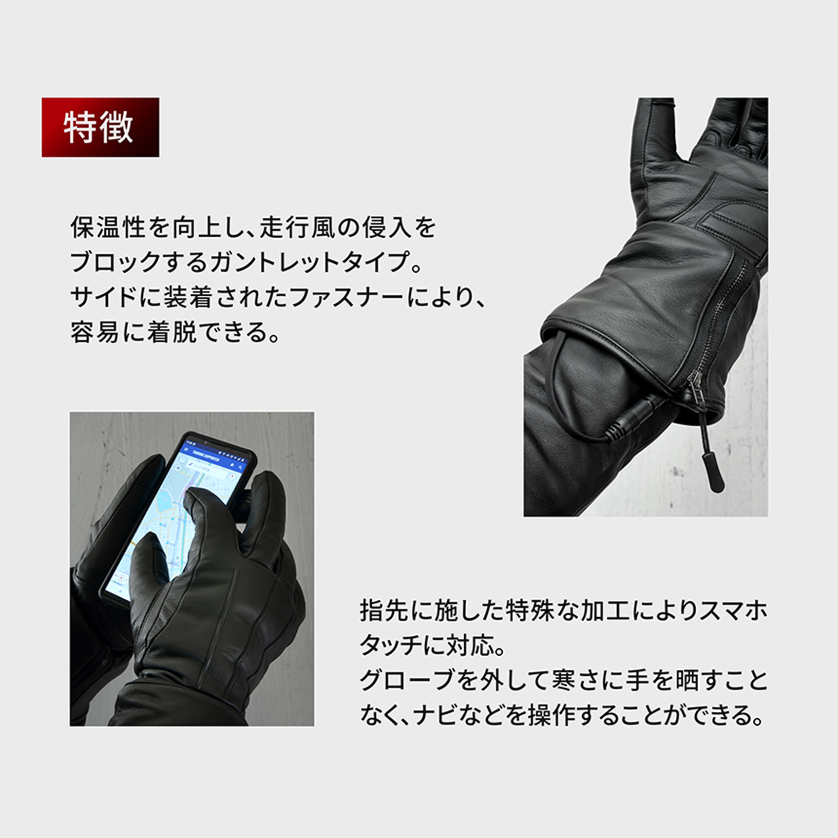 HeatMaster_LT 特徴
保温性を向上し、走行風の侵入をブロックするガントレットタイプ。サイドに装着されたファスナーにより、容易に着脱できる。指先に施した特殊な加工によりスマホタッチに対応。グローブを外して寒さに手を晒すことなく、ナビなどを操作することができる。