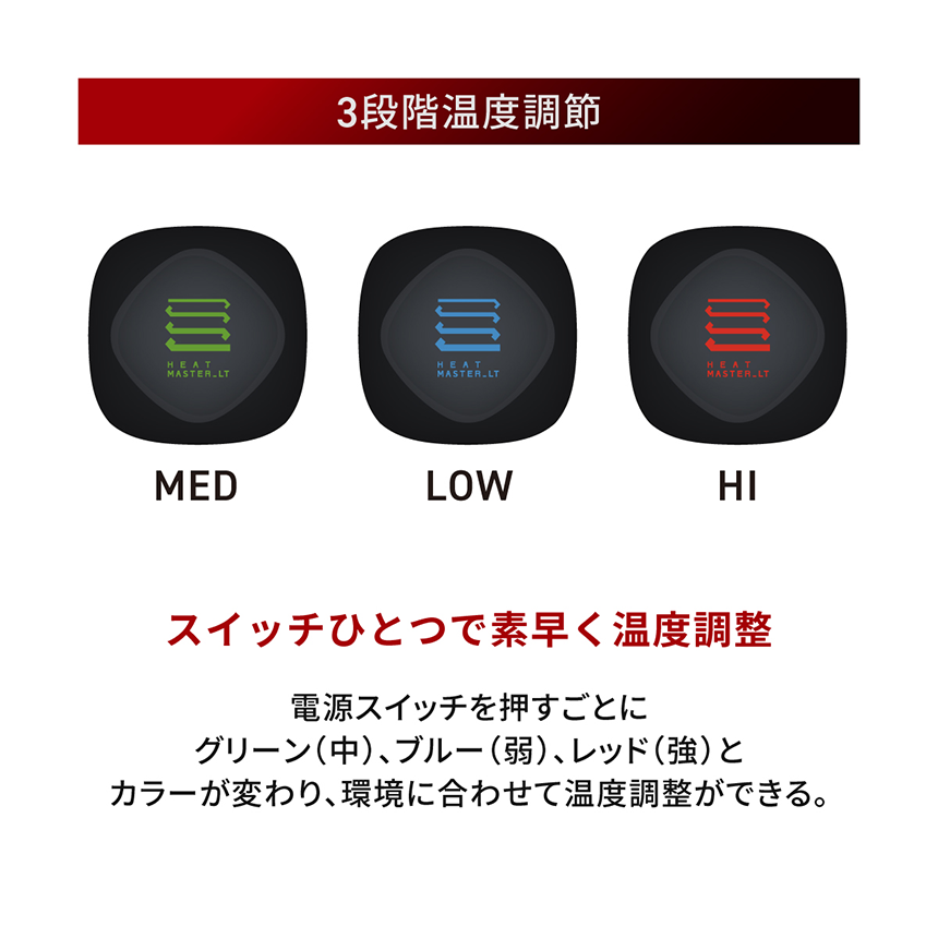 HeatMaster_LT 3段階温度調節 スイッチひとつで素早く温度調整 電源スイッチを押すごとにグリーン(中)、ブルー(弱)、レッド(強)とカラーが変わり、環境に合わせて温度調整ができる。