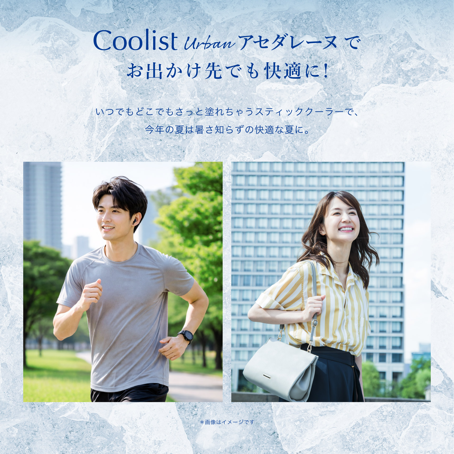 Coolist Urban アセダレーヌで                                  お出かけ先でも快適に! いつでもどこでもさっと塗れちゃうスティッククーラーで、今年の夏は暑さ知らずの快適な夏に。 ＊画像はイメージです