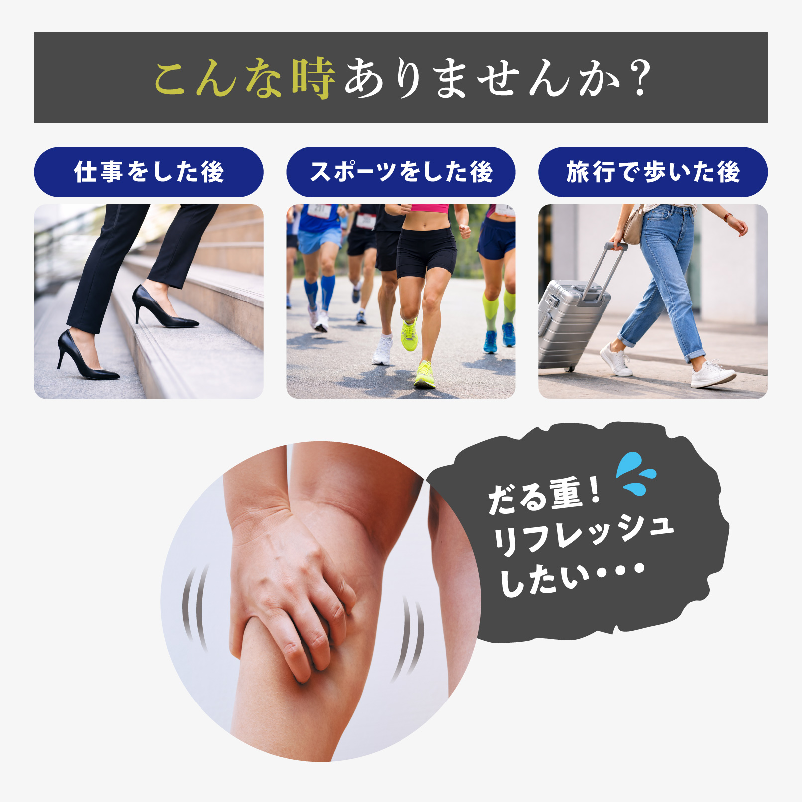 こんな時ありませんか？ 仕事をした後 / スポーツをした後 / 旅行で歩いた後  だる重！リフレッシュしたい・・・