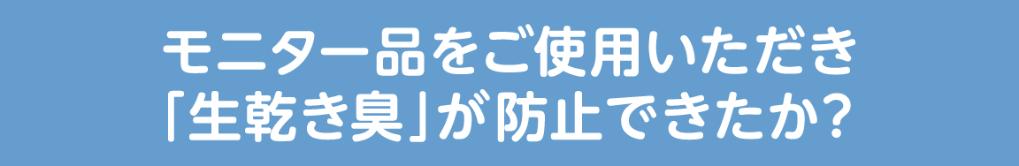 モニター品をご使用いただき「生乾き臭」が防止できたか?