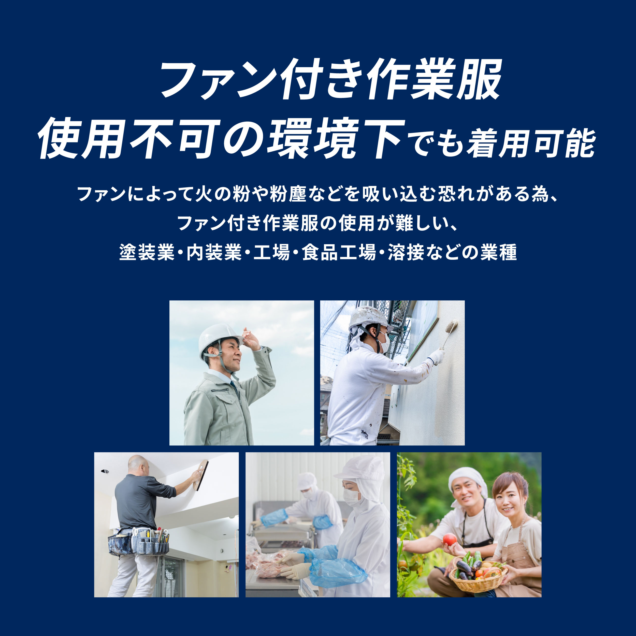 ファン付き作業服 使用不可の環境下でも着用可能  ファンによって火の粉や粉塵などを吸い込む恐れがある為、ファン付き作業服の使用が難しい、塗装業・内装業・工場・食品工場・溶接などの業種