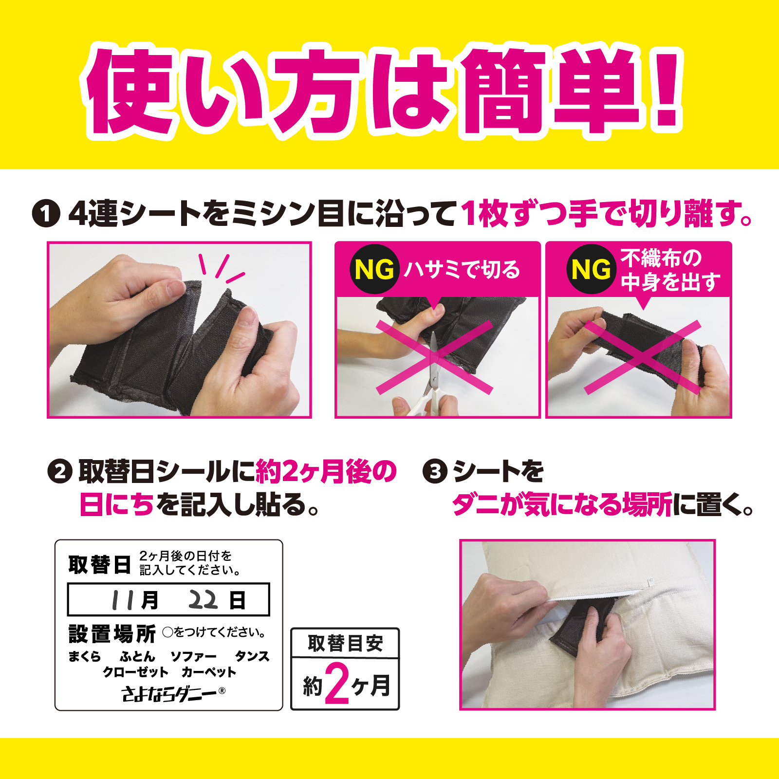 使い方は簡単！　①４連シートをミシン目に沿って１枚ずつ手で切り離す。　②取替日シールに約2ヶ月後の日にちを記入し貼る　③シートをダニが気になる場所に置く。