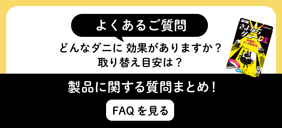 よくあるご質問  どんなダニに効果がありますか？ 取り替え目安は？  製品に関する質問まとめ！ FAQを見る