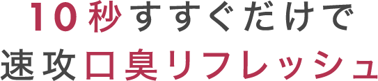 10秒すすぐだけで速攻口臭リフレッシュ